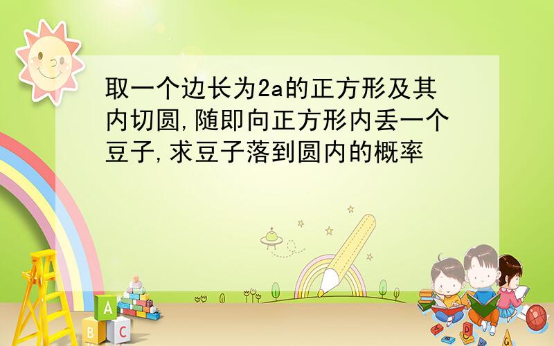 取一个边长为2a的正方形及其内切圆,随即向正方形内丢一个豆子,求豆子落到圆内的概率