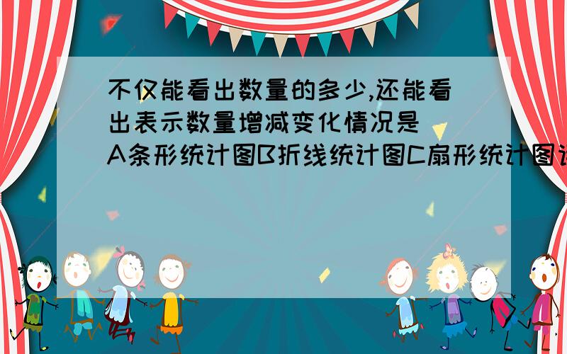 不仅能看出数量的多少,还能看出表示数量增减变化情况是()A条形统计图B折线统计图C扇形统计图请给出一个理由?