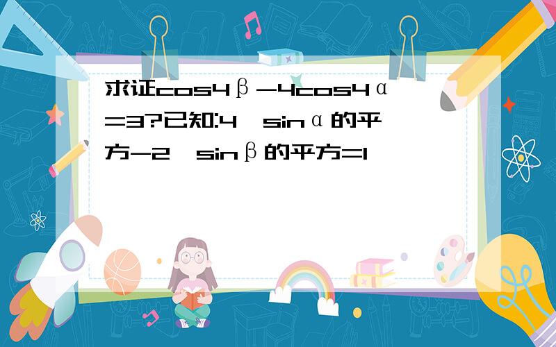 求证cos4β-4cos4α=3?已知:4*sinα的平方-2*sinβ的平方=1