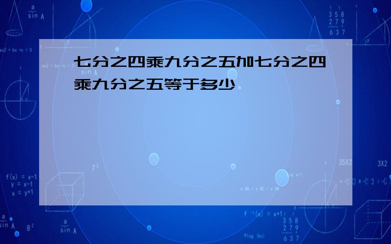 七分之四乘九分之五加七分之四乘九分之五等于多少