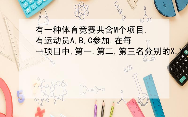 有一种体育竞赛共含M个项目,有运动员A,B,C参加,在每一项目中,第一,第二,第三名分别的X,Y,Z分,其中X,Y,Z为正整数且X>Y>Z.最后A得22分,B与C均得9分,B在百米赛中取得第一.求M的值,并问在跳高中谁得