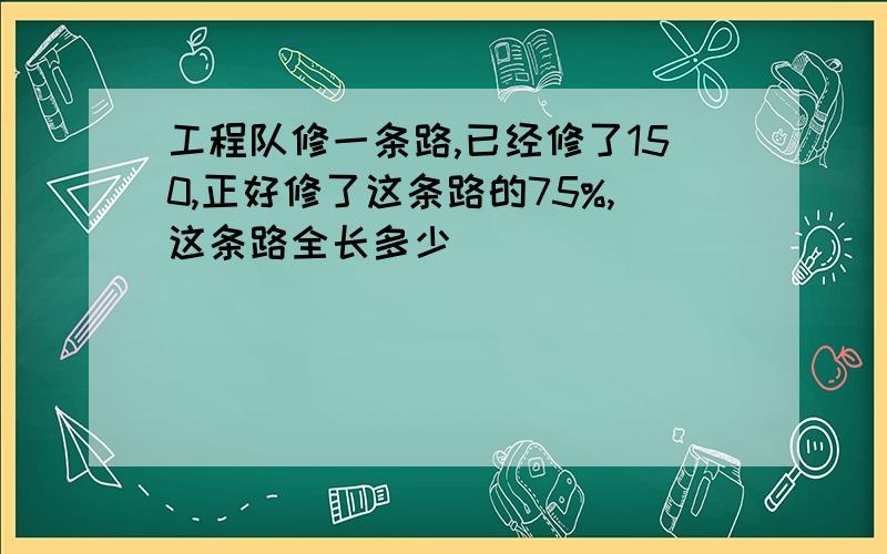 工程队修一条路,已经修了150,正好修了这条路的75%,这条路全长多少