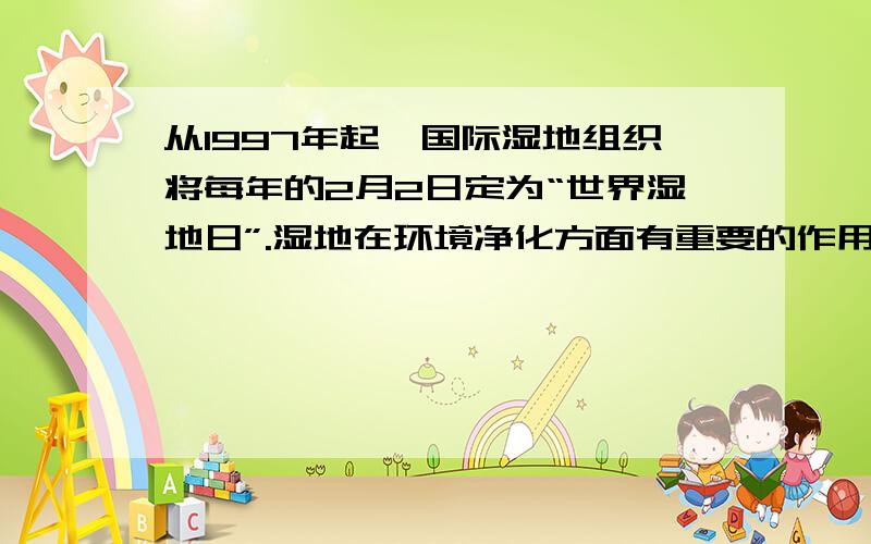 从1997年起,国际湿地组织将每年的2月2日定为“世界湿地日”.湿地在环境净化方面有重要的作用,常被称为“地球之肾”.据此回答：（1）湿地生态系统的结构包括 .某湿地中的金鱼藻、芦苇、