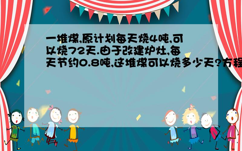 一堆煤,原计划每天烧4吨,可以烧72天.由于改建炉灶,每天节约0.8吨,这堆煤可以烧多少天?方程