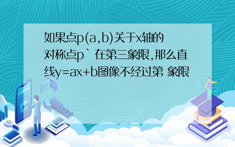 如果点p(a,b)关于x轴的对称点p`在第三象限,那么直线y=ax+b图像不经过第 象限