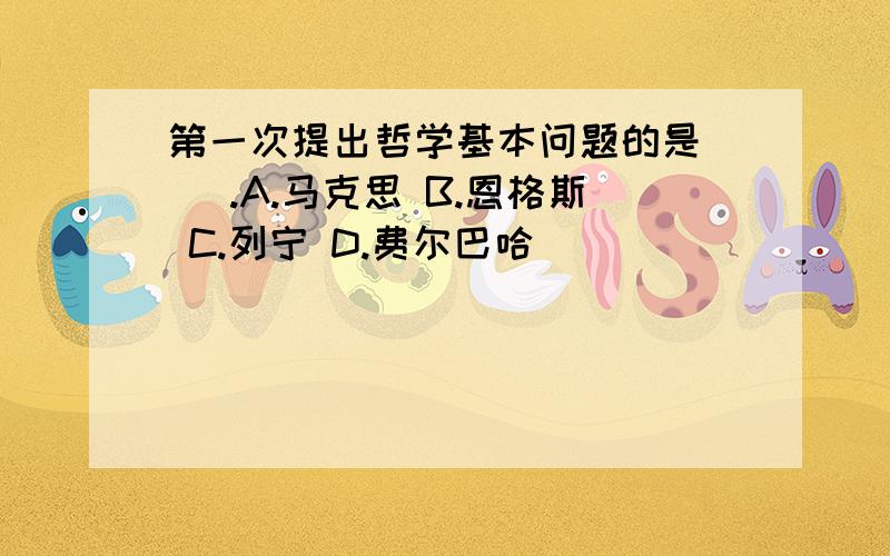 第一次提出哲学基本问题的是( ).A.马克思 B.恩格斯 C.列宁 D.费尔巴哈