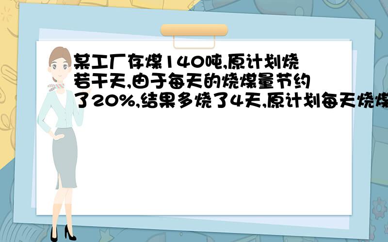 某工厂存煤140吨,原计划烧若干天,由于每天的烧煤量节约了20%,结果多烧了4天,原计划每天烧煤多少吨?还没有学二元一次方程