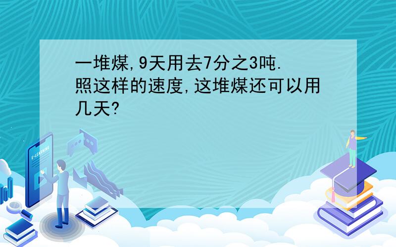 一堆煤,9天用去7分之3吨.照这样的速度,这堆煤还可以用几天?