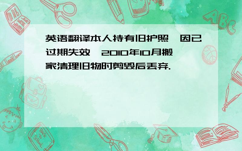 英语翻译本人持有旧护照,因已过期失效,2010年10月搬家清理旧物时剪毁后丢弃.