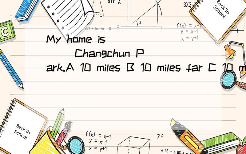 My home is _____ Changchun Park.A 10 miles B 10 miles far C 10 miles away D far from