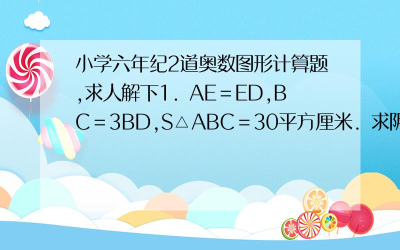 小学六年纪2道奥数图形计算题,求人解下1．AE＝ED,BC＝3BD,S△ABC＝30平方厘米．求阴影面积?2．AE＝ED,DC＝3分之一BD,S△ABC＝21平方厘米．求阴影．图怎么弄上啊