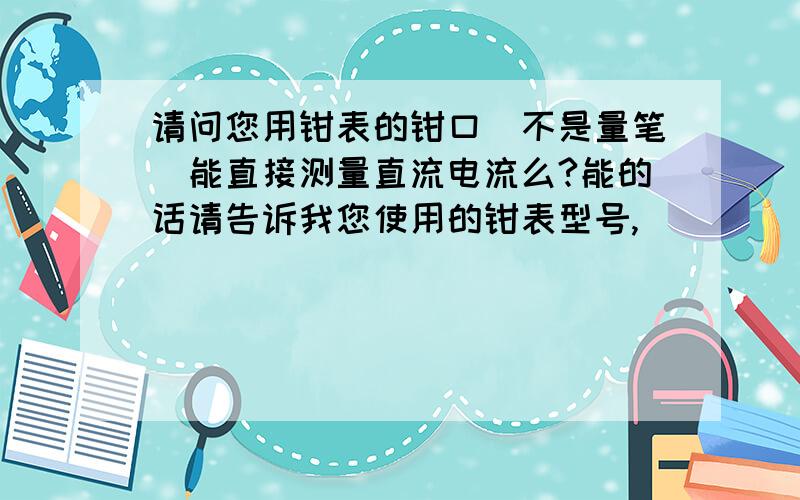 请问您用钳表的钳口（不是量笔）能直接测量直流电流么?能的话请告诉我您使用的钳表型号,