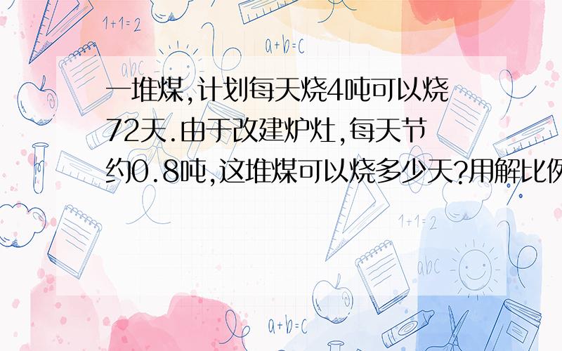 一堆煤,计划每天烧4吨可以烧72天.由于改建炉灶,每天节约0.8吨,这堆煤可以烧多少天?用解比例