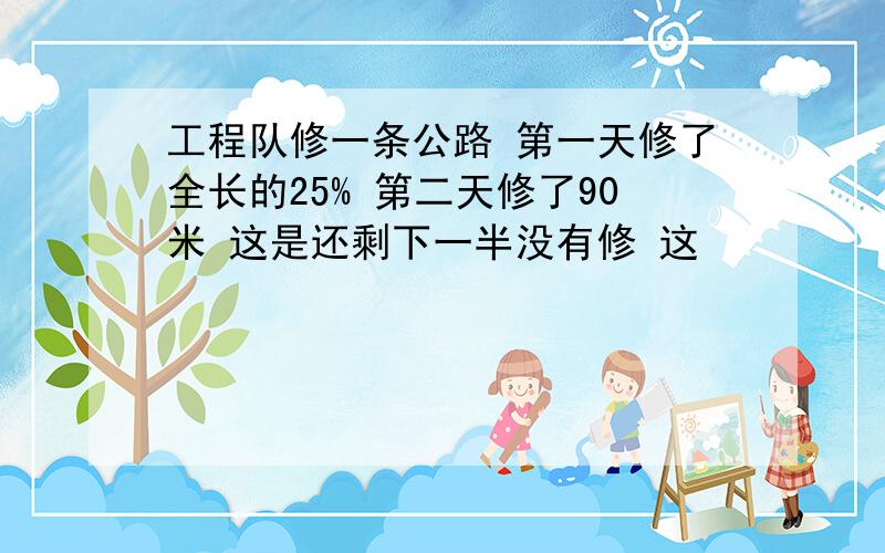 工程队修一条公路 第一天修了全长的25% 第二天修了90米 这是还剩下一半没有修 这