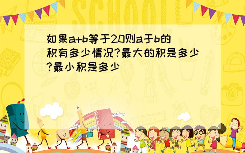 如果a+b等于20则a于b的积有多少情况?最大的积是多少?最小积是多少