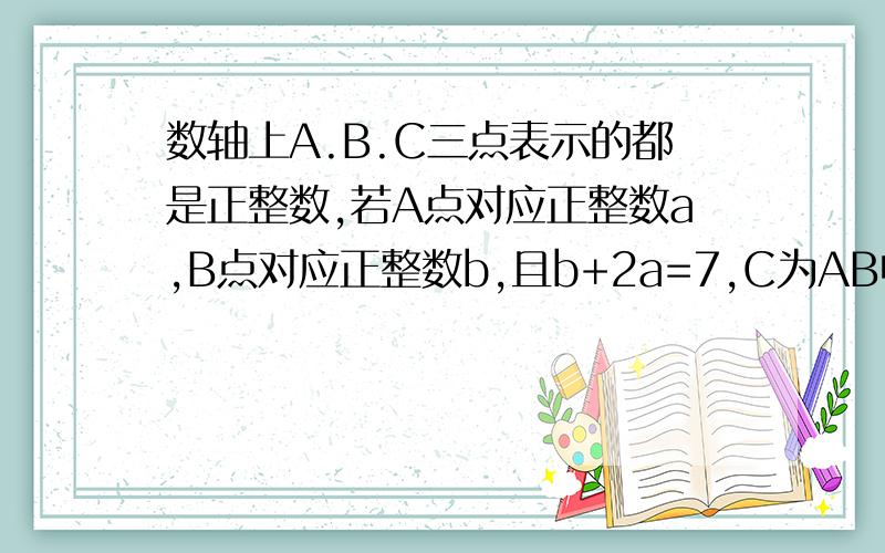 数轴上A.B.C三点表示的都是正整数,若A点对应正整数a,B点对应正整数b,且b+2a=7,C为AB中点那么数轴上C点对应的正整数应为多少?