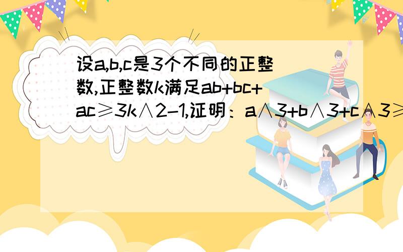 设a,b,c是3个不同的正整数,正整数k满足ab+bc+ac≥3k∧2-1,证明：a∧3+b∧3+c∧3≥3abc+9k.