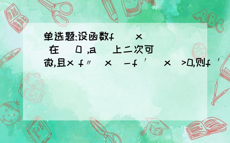 单选题:设函数f ( x ) 在[ 0 ,a ]上二次可微,且x f〃(x)－f ′(x)>0,则f ′(x)／x在区间 ( 0 ,a )内是（ ）.A:不增.B:不减 C:单调增加 D:单调减少