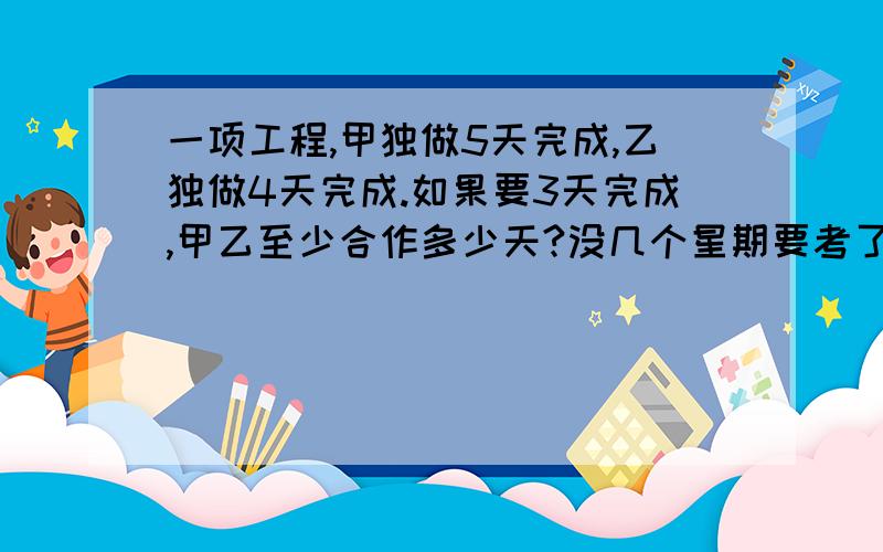 一项工程,甲独做5天完成,乙独做4天完成.如果要3天完成,甲乙至少合作多少天?没几个星期要考了!