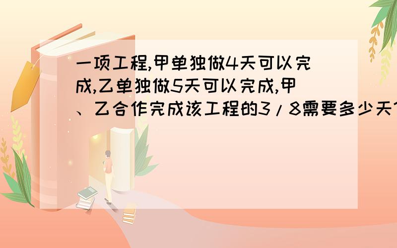 一项工程,甲单独做4天可以完成,乙单独做5天可以完成,甲、乙合作完成该工程的3/8需要多少天?