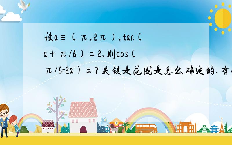 设a∈(π,2π),tan(a+π/6)=2,则cos(π/6-2a)=?关键是范围是怎么确定的,有什么好的方法吗?