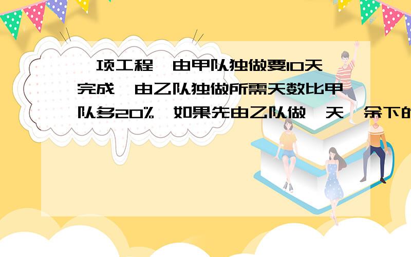 一项工程,由甲队独做要10天完成,由乙队独做所需天数比甲队多20%,如果先由乙队做一天,余下的由甲、乙两队合做,还要几天才能完成这项工程?【求详细解答】