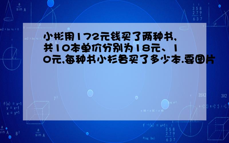 小彬用172元钱买了两种书,共10本单价分别为18元、10元,每种书小杉各买了多少本.要图片