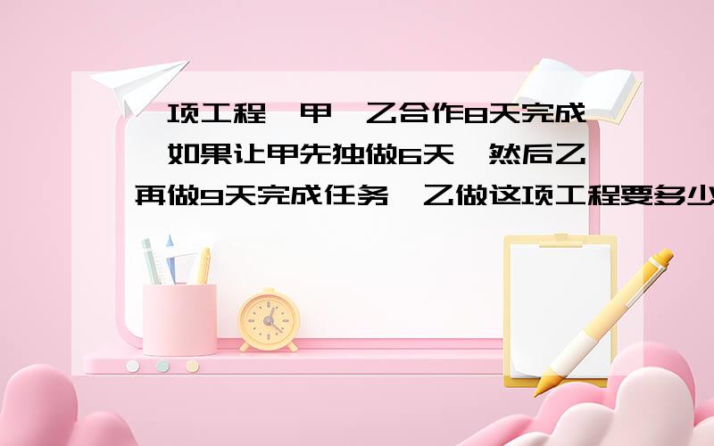 一项工程,甲、乙合作8天完成,如果让甲先独做6天,然后乙再做9天完成任务,乙做这项工程要多少天完成?