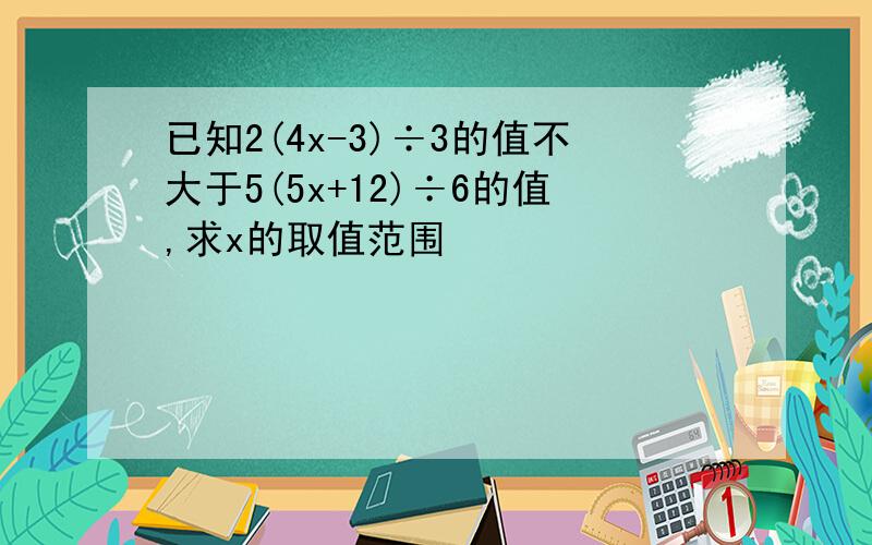 已知2(4x-3)÷3的值不大于5(5x+12)÷6的值,求x的取值范围