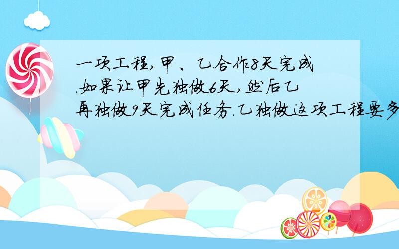 一项工程,甲、乙合作8天完成.如果让甲先独做6天,然后乙再独做9天完成任务.乙独做这项工程要多少天?