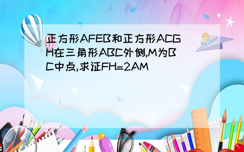 正方形AFEB和正方形ACGH在三角形ABC外侧,M为BC中点,求证FH=2AM