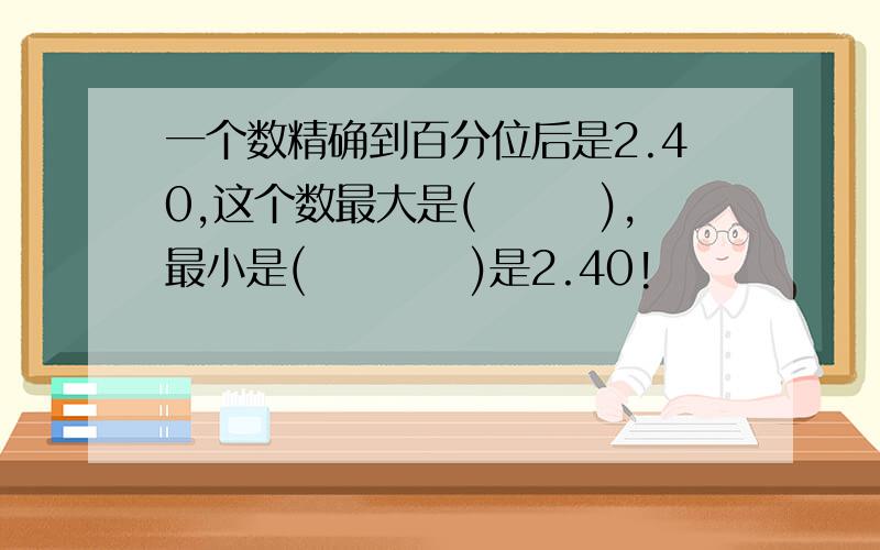 一个数精确到百分位后是2.40,这个数最大是(　　　),最小是(　　　　)是2.40!