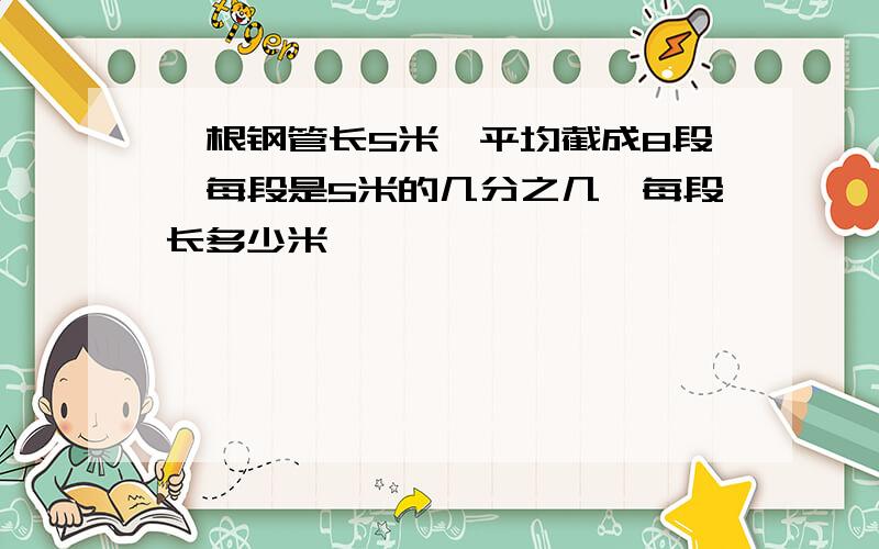 一根钢管长5米,平均截成8段,每段是5米的几分之几,每段长多少米