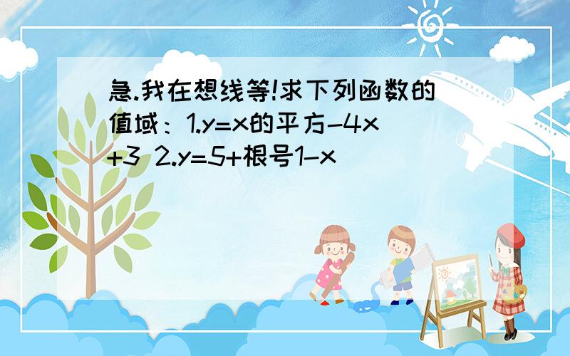 急.我在想线等!求下列函数的值域：1.y=x的平方-4x+3 2.y=5+根号1-x