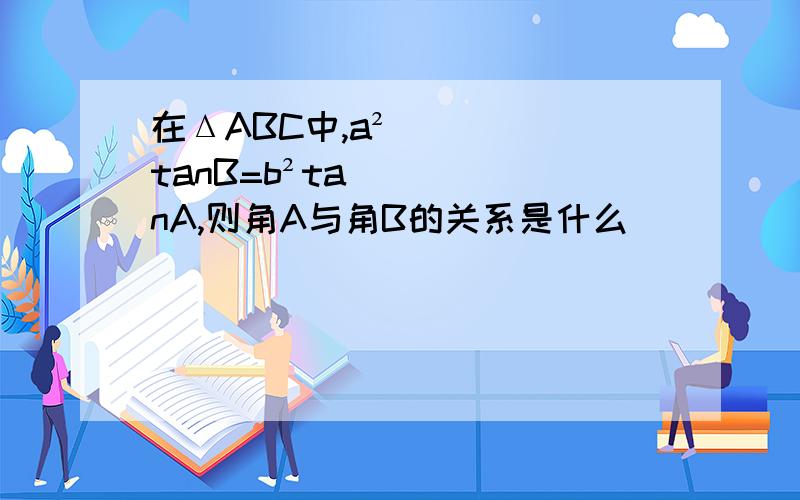 在ΔABC中,a²tanB=b²tanA,则角A与角B的关系是什么