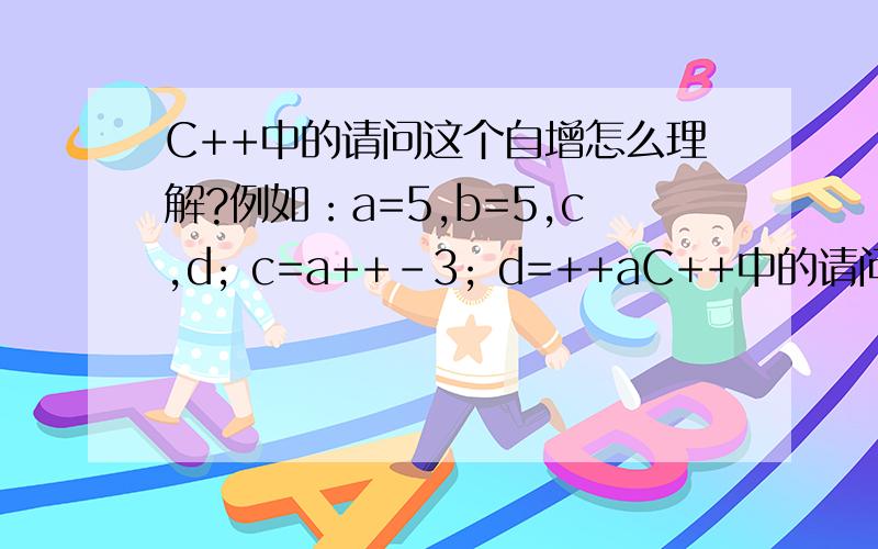 C++中的请问这个自增怎么理解?例如：a=5,b=5,c,d; c=a++-3; d=++aC++中的请问这个自增怎么理解? 例如：a=5,b=5,c,d;c=a++-3;d=++a-3;输出c和d,为什么两者不等呢?我理解的是,这式子无论先运算再加还是先加