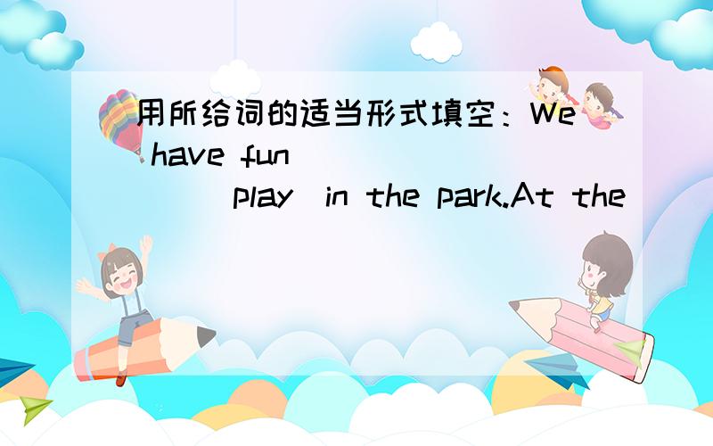 用所给词的适当形式填空：We have fun ______（play）in the park.At the______（begin）of this term,we have an exam.This is a place______（have）a rest.The children enjoyed______（they）after school.Does Mr.Read enjoy______（take）a