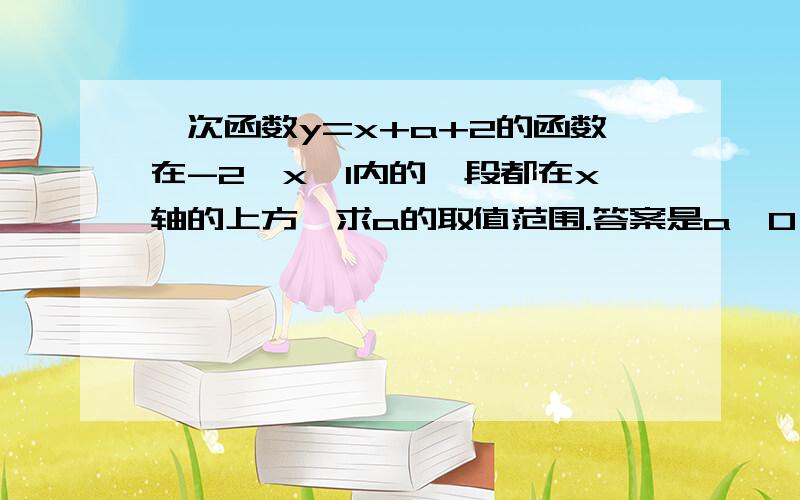 一次函数y=x+a+2的函数在-2≤x≤1内的一段都在x轴的上方,求a的取值范围.答案是a＞0,