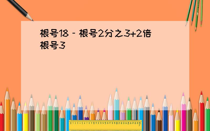 根号18‐根号2分之3+2倍根号3