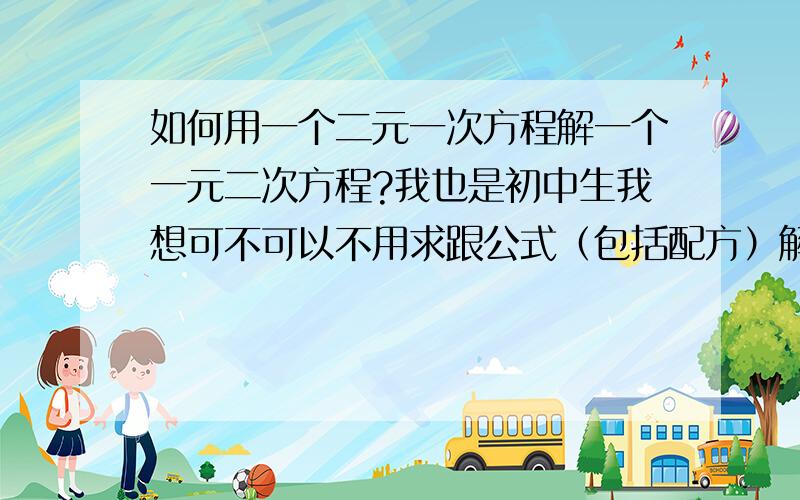 如何用一个二元一次方程解一个一元二次方程?我也是初中生我想可不可以不用求跟公式（包括配方）解形如x+y=axy=b的二元一次方程