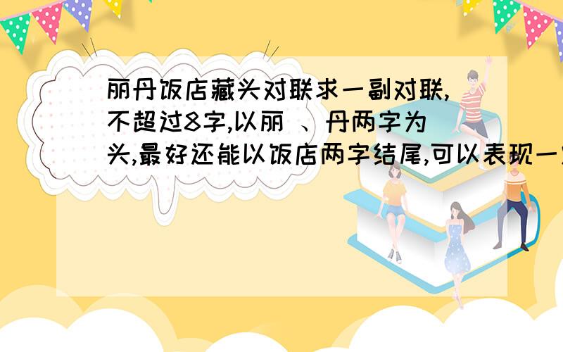 丽丹饭店藏头对联求一副对联,不超过8字,以丽 、丹两字为头,最好还能以饭店两字结尾,可以表现一定的文化意境,或幽默生动也可以.饭店以经营川菜为主