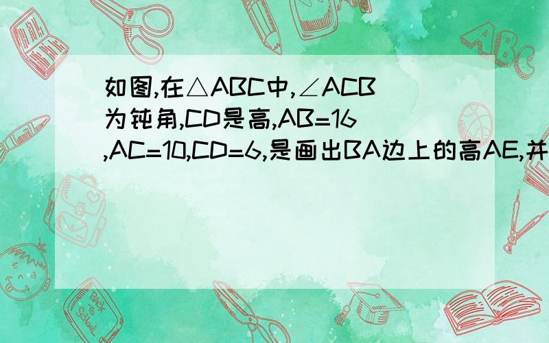 如图,在△ABC中,∠ACB为钝角,CD是高,AB=16,AC=10,CD=6,是画出BA边上的高AE,并求AE的长度