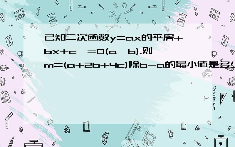 已知二次函数y=ax的平房+bx+c>=0(a>b).则m=(a+2b+4c)除b-a的最小值是多少