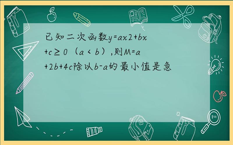 已知二次函数y=ax2+bx+c≥0（a＜b）,则M=a+2b+4c除以b-a的最小值是急