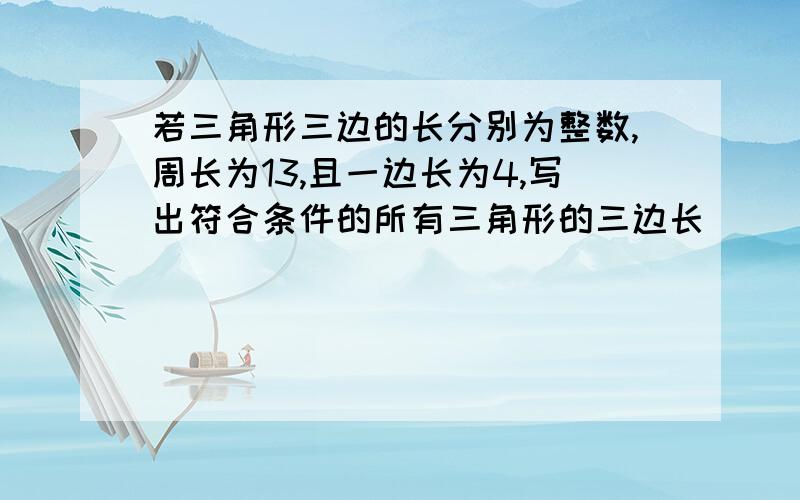 若三角形三边的长分别为整数,周长为13,且一边长为4,写出符合条件的所有三角形的三边长