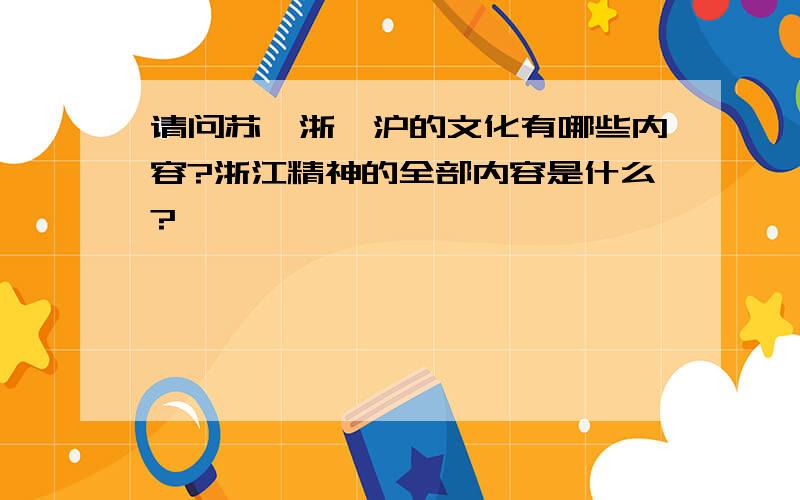 请问苏、浙、沪的文化有哪些内容?浙江精神的全部内容是什么?