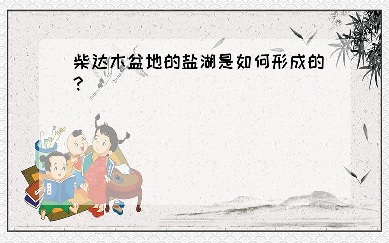 柴达木盆地的盐湖是如何形成的?