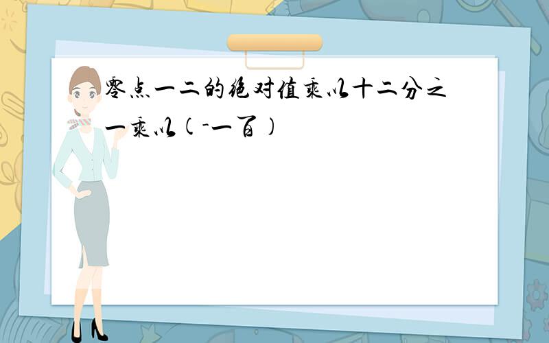 零点一二的绝对值乘以十二分之一乘以(-一百)