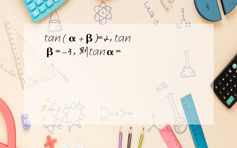 tan(α+β)=2,tanβ=-3,则tanα=