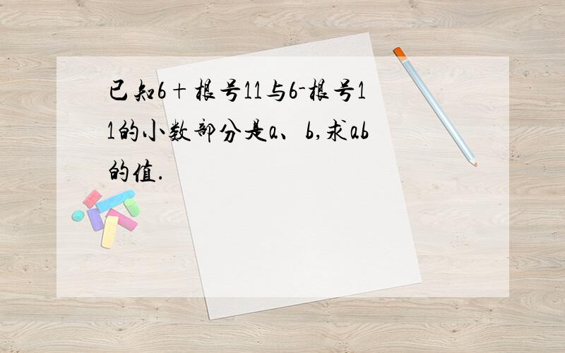 已知6+根号11与6-根号11的小数部分是a、b,求ab的值.